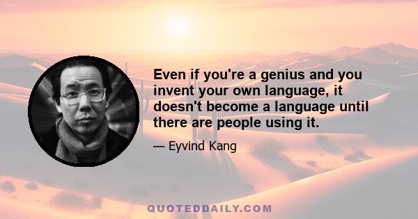 Even if you're a genius and you invent your own language, it doesn't become a language until there are people using it.