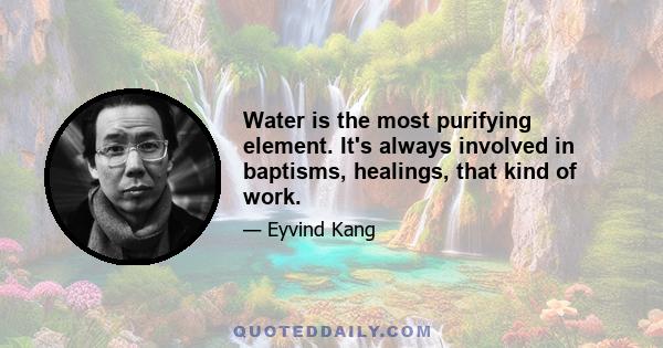 Water is the most purifying element. It's always involved in baptisms, healings, that kind of work.