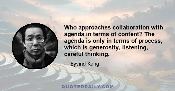 Who approaches collaboration with agenda in terms of content? The agenda is only in terms of process, which is generosity, listening, careful thinking.