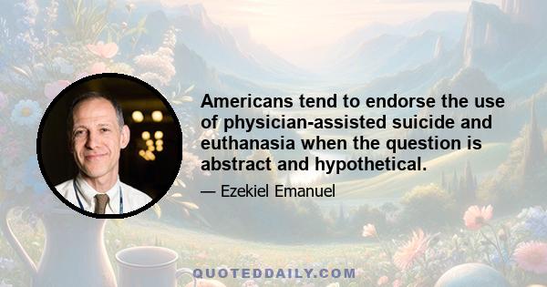 Americans tend to endorse the use of physician-assisted suicide and euthanasia when the question is abstract and hypothetical.