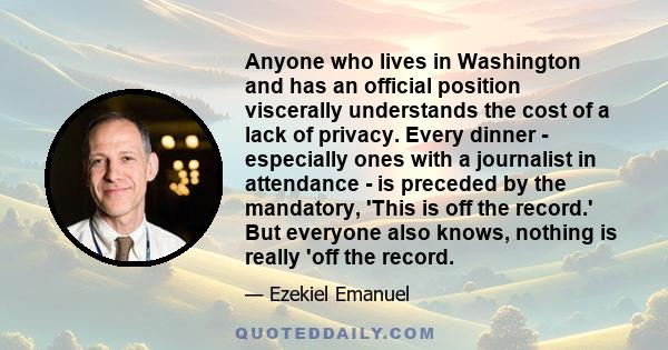 Anyone who lives in Washington and has an official position viscerally understands the cost of a lack of privacy. Every dinner - especially ones with a journalist in attendance - is preceded by the mandatory, 'This is