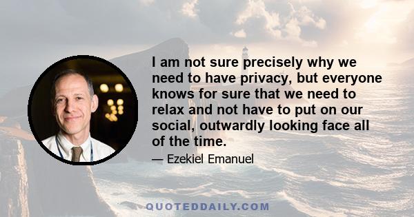 I am not sure precisely why we need to have privacy, but everyone knows for sure that we need to relax and not have to put on our social, outwardly looking face all of the time.