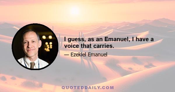 I guess, as an Emanuel, I have a voice that carries.