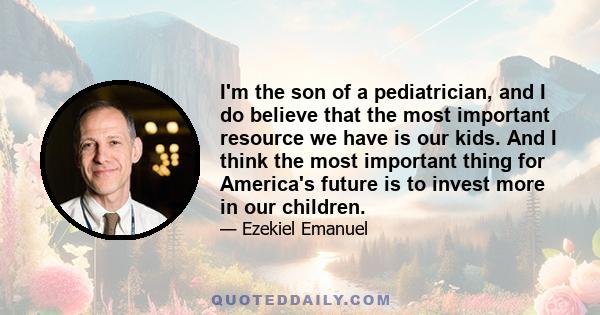 I'm the son of a pediatrician, and I do believe that the most important resource we have is our kids. And I think the most important thing for America's future is to invest more in our children.