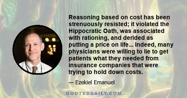 Reasoning based on cost has been strenuously resisted; it violated the Hippocratic Oath, was associated with rationing, and derided as putting a price on life... Indeed, many physicians were willing to lie to get