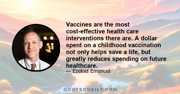 Vaccines are the most cost-effective health care interventions there are. A dollar spent on a childhood vaccination not only helps save a life, but greatly reduces spending on future healthcare.