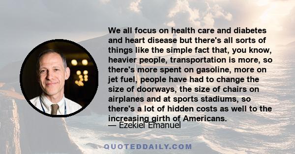 We all focus on health care and diabetes and heart disease but there's all sorts of things like the simple fact that, you know, heavier people, transportation is more, so there's more spent on gasoline, more on jet