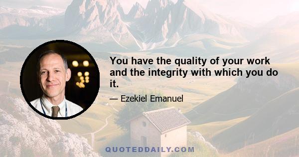 You have the quality of your work and the integrity with which you do it.