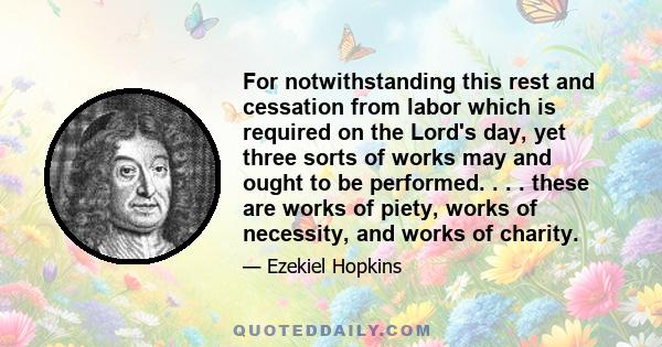 For notwithstanding this rest and cessation from labor which is required on the Lord's day, yet three sorts of works may and ought to be performed. . . . these are works of piety, works of necessity, and works of