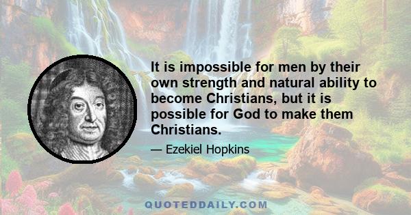 It is impossible for men by their own strength and natural ability to become Christians, but it is possible for God to make them Christians.