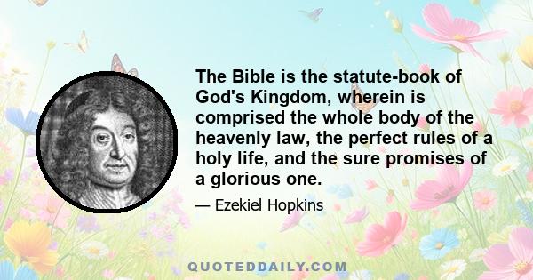 The Bible is the statute-book of God's Kingdom, wherein is comprised the whole body of the heavenly law, the perfect rules of a holy life, and the sure promises of a glorious one.