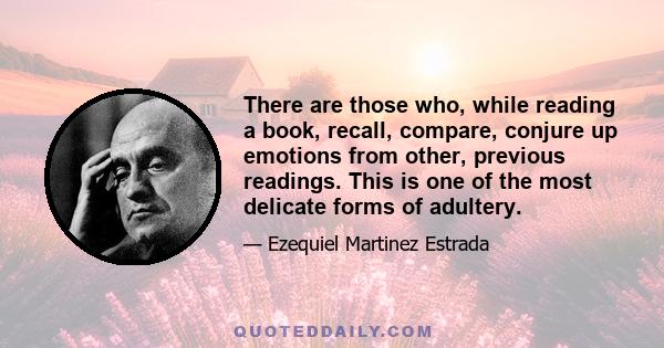 There are those who, while reading a book, recall, compare, conjure up emotions from other, previous readings. This is one of the most delicate forms of adultery.