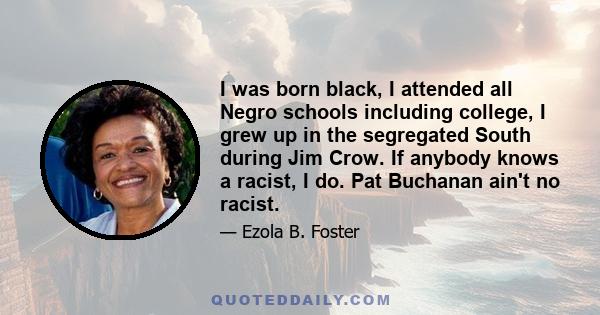 I was born black, I attended all Negro schools including college, I grew up in the segregated South during Jim Crow. If anybody knows a racist, I do. Pat Buchanan ain't no racist.