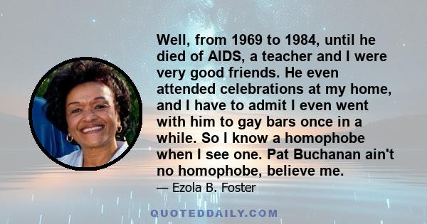 Well, from 1969 to 1984, until he died of AIDS, a teacher and I were very good friends. He even attended celebrations at my home, and I have to admit I even went with him to gay bars once in a while. So I know a