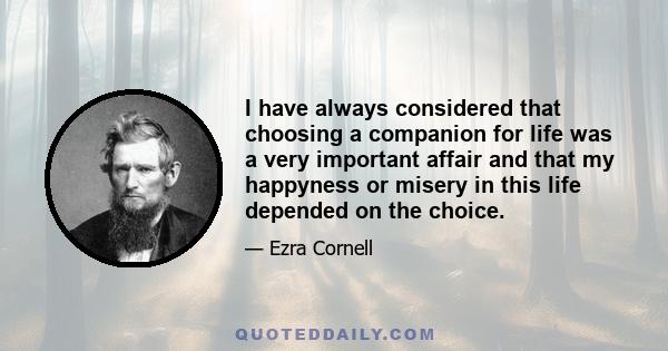 I have always considered that choosing a companion for life was a very important affair and that my happyness or misery in this life depended on the choice.