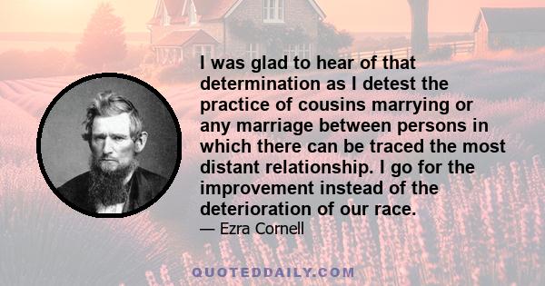 I was glad to hear of that determination as I detest the practice of cousins marrying or any marriage between persons in which there can be traced the most distant relationship. I go for the improvement instead of the