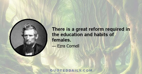 There is a great reform required in the education and habits of females.