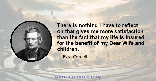 There is nothing I have to reflect on that gives me more satisfaction than the fact that my life is insured for the benefit of my Dear Wife and children.