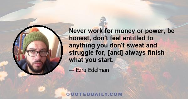 Never work for money or power, be honest, don't feel entitled to anything you don't sweat and struggle for, [and] always finish what you start.