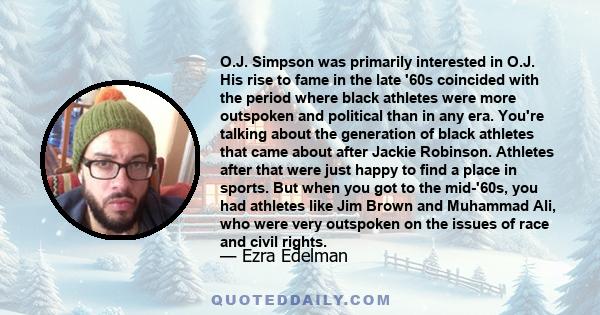 O.J. Simpson was primarily interested in O.J. His rise to fame in the late '60s coincided with the period where black athletes were more outspoken and political than in any era. You're talking about the generation of