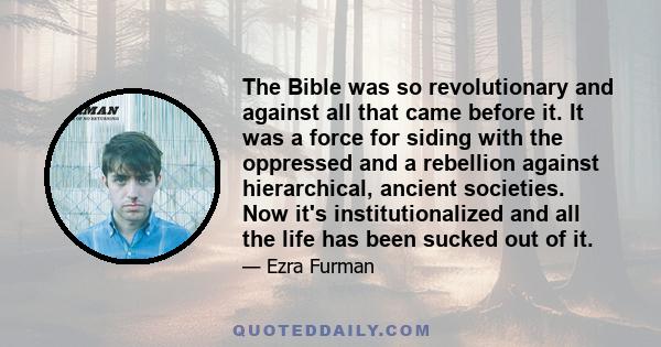 The Bible was so revolutionary and against all that came before it. It was a force for siding with the oppressed and a rebellion against hierarchical, ancient societies. Now it's institutionalized and all the life has