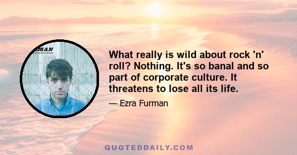 What really is wild about rock 'n' roll? Nothing. It's so banal and so part of corporate culture. It threatens to lose all its life.