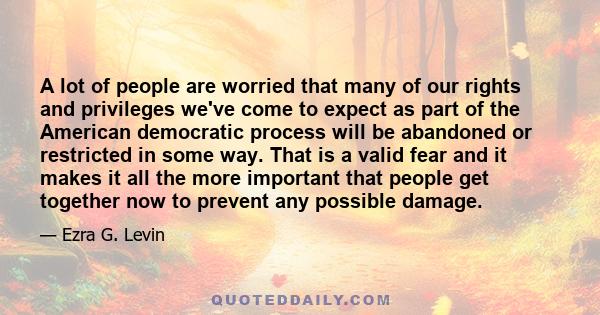 A lot of people are worried that many of our rights and privileges we've come to expect as part of the American democratic process will be abandoned or restricted in some way. That is a valid fear and it makes it all