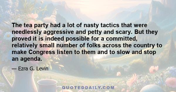 The tea party had a lot of nasty tactics that were needlessly aggressive and petty and scary. But they proved it is indeed possible for a committed, relatively small number of folks across the country to make Congress