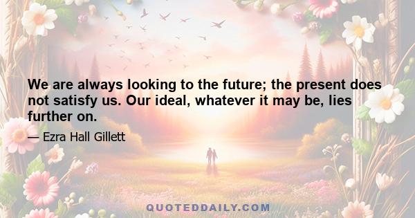 We are always looking to the future; the present does not satisfy us. Our ideal, whatever it may be, lies further on.