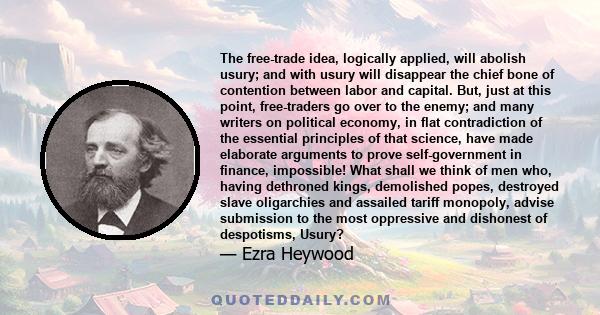 The free-trade idea, logically applied, will abolish usury; and with usury will disappear the chief bone of contention between labor and capital. But, just at this point, free-traders go over to the enemy; and many