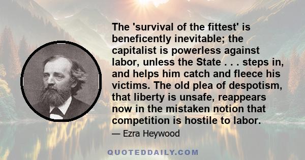 The 'survival of the fittest' is beneficently inevitable; the capitalist is powerless against labor, unless the State . . . steps in, and helps him catch and fleece his victims. The old plea of despotism, that liberty