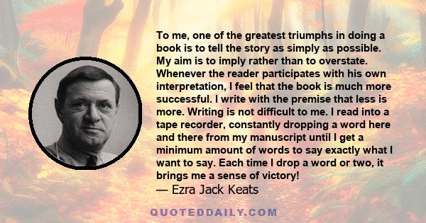 To me, one of the greatest triumphs in doing a book is to tell the story as simply as possible. My aim is to imply rather than to overstate. Whenever the reader participates with his own interpretation, I feel that the