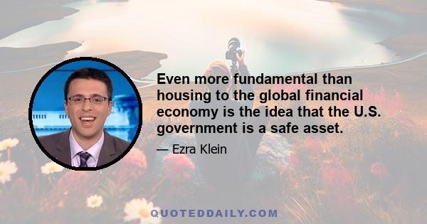 Even more fundamental than housing to the global financial economy is the idea that the U.S. government is a safe asset.