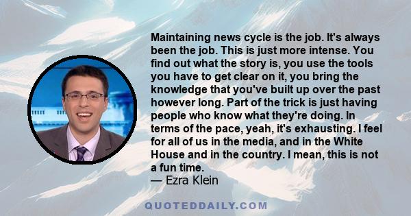 Maintaining news cycle is the job. It's always been the job. This is just more intense. You find out what the story is, you use the tools you have to get clear on it, you bring the knowledge that you've built up over