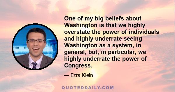 One of my big beliefs about Washington is that we highly overstate the power of individuals and highly underrate seeing Washington as a system, in general, but, in particular, we highly underrate the power of Congress.