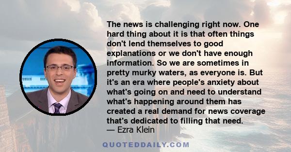 The news is challenging right now. One hard thing about it is that often things don't lend themselves to good explanations or we don't have enough information. So we are sometimes in pretty murky waters, as everyone is. 