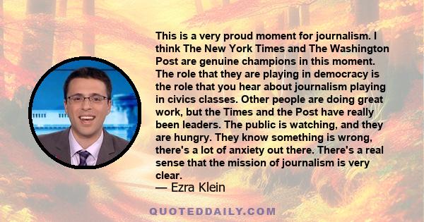 This is a very proud moment for journalism. I think The New York Times and The Washington Post are genuine champions in this moment. The role that they are playing in democracy is the role that you hear about journalism 