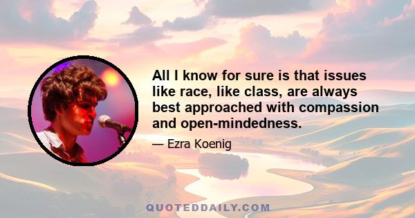 All I know for sure is that issues like race, like class, are always best approached with compassion and open-mindedness.