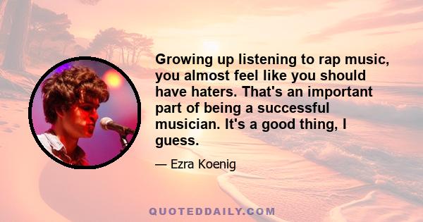 Growing up listening to rap music, you almost feel like you should have haters. That's an important part of being a successful musician. It's a good thing, I guess.