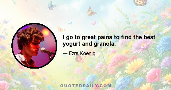 I go to great pains to find the best yogurt and granola.