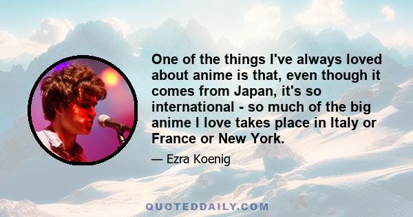 One of the things I've always loved about anime is that, even though it comes from Japan, it's so international - so much of the big anime I love takes place in Italy or France or New York.