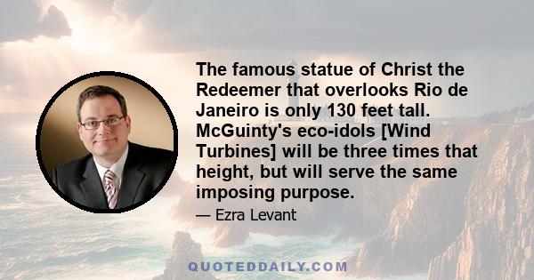 The famous statue of Christ the Redeemer that overlooks Rio de Janeiro is only 130 feet tall. McGuinty's eco-idols [Wind Turbines] will be three times that height, but will serve the same imposing purpose.