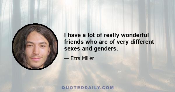 I have a lot of really wonderful friends who are of very different sexes and genders.