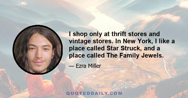 I shop only at thrift stores and vintage stores. In New York, I like a place called Star Struck, and a place called The Family Jewels.