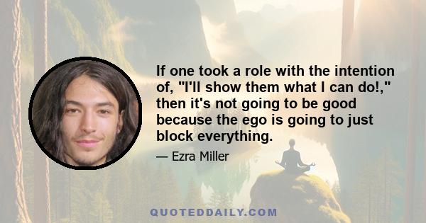 If one took a role with the intention of, I'll show them what I can do!, then it's not going to be good because the ego is going to just block everything.