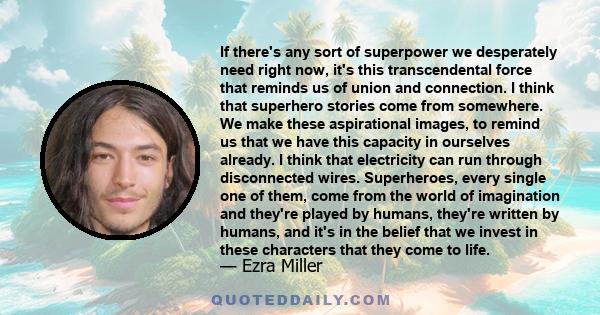 If there's any sort of superpower we desperately need right now, it's this transcendental force that reminds us of union and connection. I think that superhero stories come from somewhere. We make these aspirational