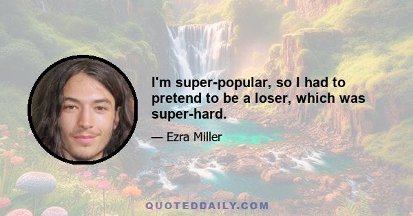 I'm super-popular, so I had to pretend to be a loser, which was super-hard.