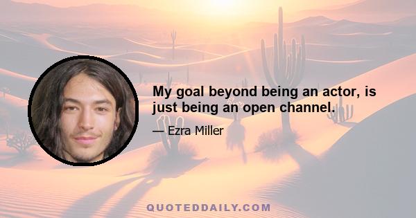 My goal beyond being an actor, is just being an open channel.