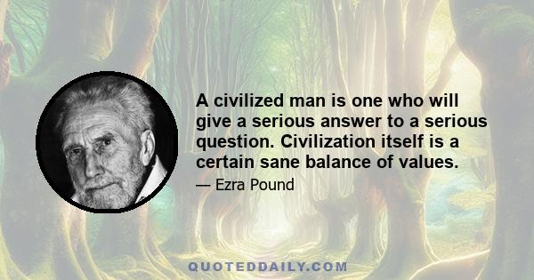 A civilized man is one who will give a serious answer to a serious question. Civilization itself is a certain sane balance of values.