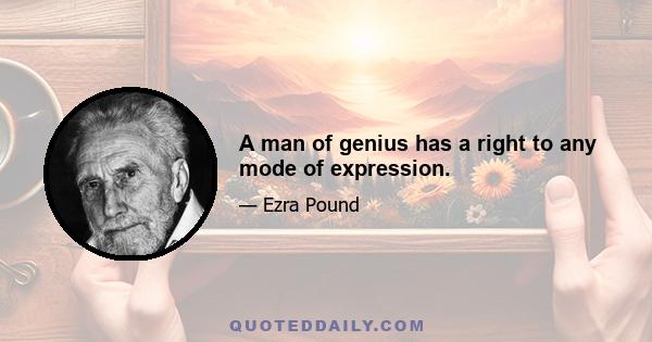 A man of genius has a right to any mode of expression.